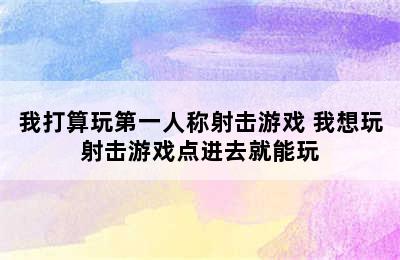 我打算玩第一人称射击游戏 我想玩射击游戏点进去就能玩